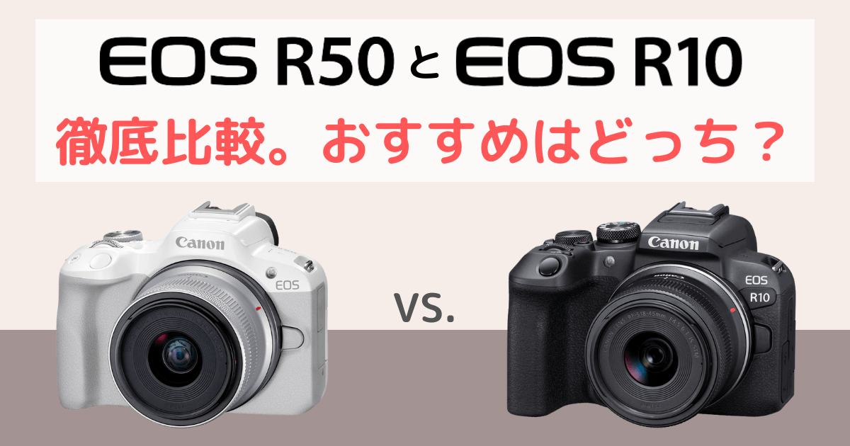 Canon EOS R50とEOS R10を徹底比較。おすすめはどっち？