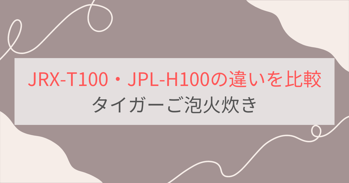 JRX-T100とJPL-H100の違いを比較。おすすめはどっち？タイガーご泡火炊き