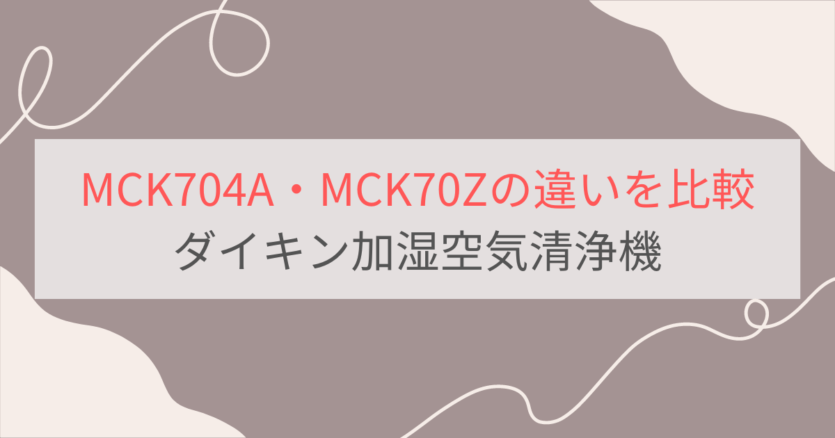 MCK704AとMCK70Zの違いを比較。価格や性能差は？ダイキン加湿空気清浄機