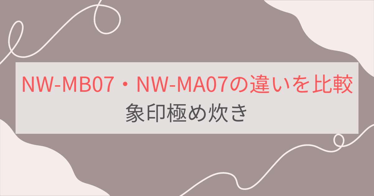 NW-MB07とNW-MA07の違いを比較。8つの違いとは？象印極め炊き