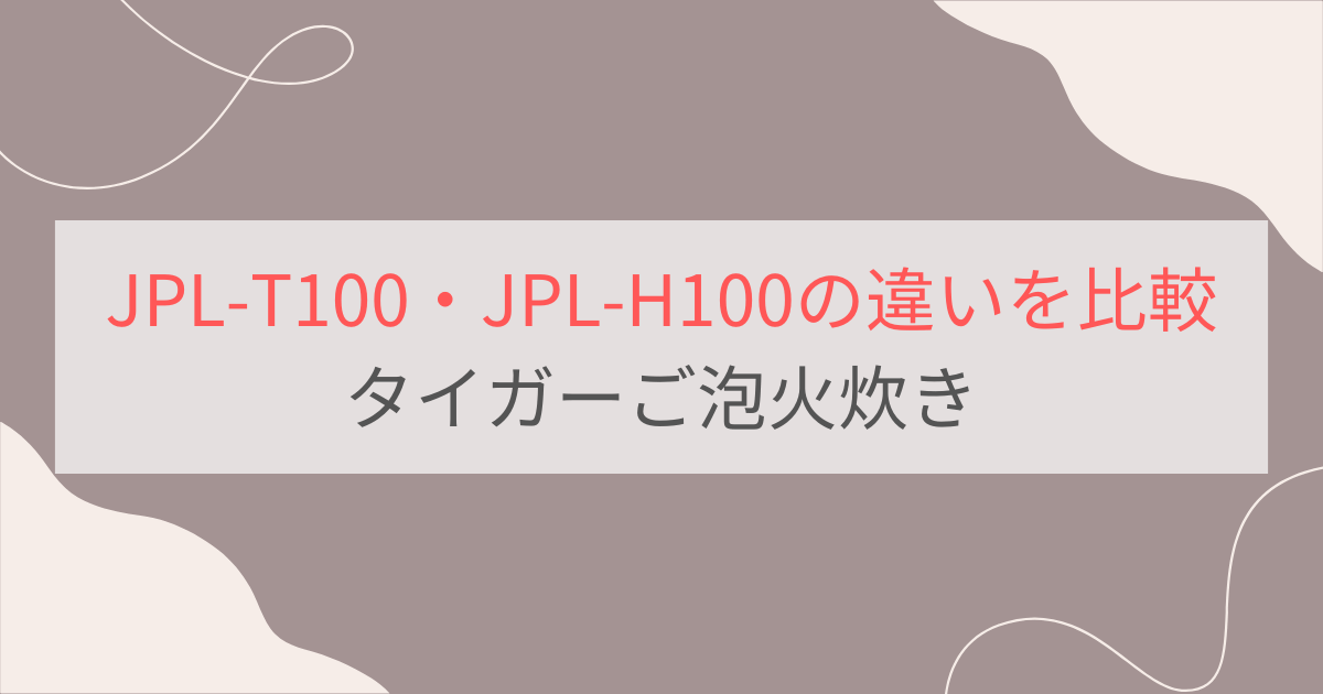 JPL-T100とJPL-H100の違い6つを比較。タイガーご泡火炊き