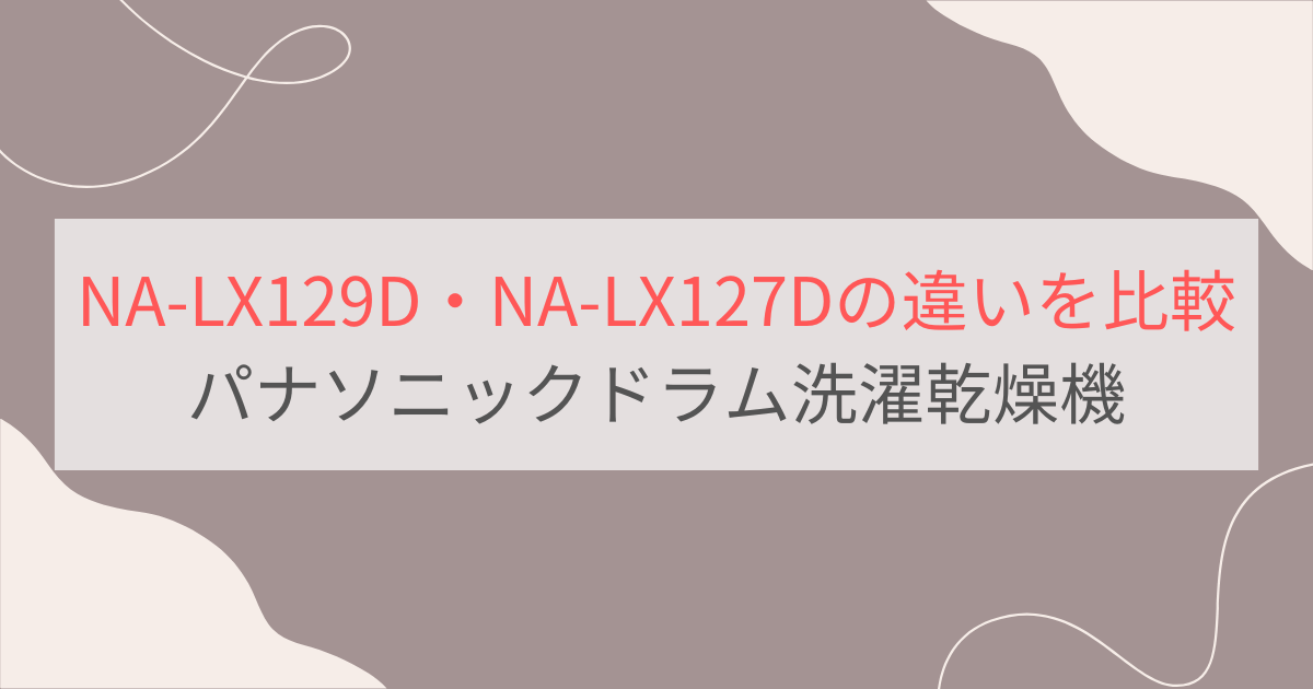 NA-LX129DとNA-LX127Dの違い11個を比較。おすすめはどっち？パナソニックドラム洗濯乾燥機