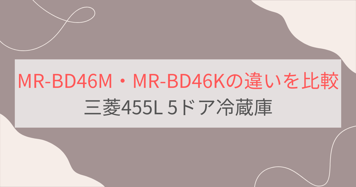 MR-BD46MとMR-BD46Kの違い3つを比較。おすすめはどっち？三菱470Lフレンチ6ドア冷蔵庫