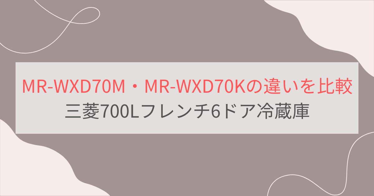 MR-WXD70MとMR-WXD70Kの違い3つを比較。おすすめはどっち？三菱470Lフレンチ6ドア冷蔵庫