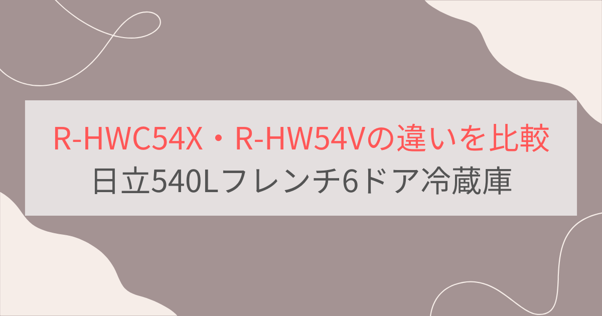 R-HWC54XとR-HW54Vの違いを比較。おすすめはどっち？日立617Lフレンチ6ドア冷蔵庫