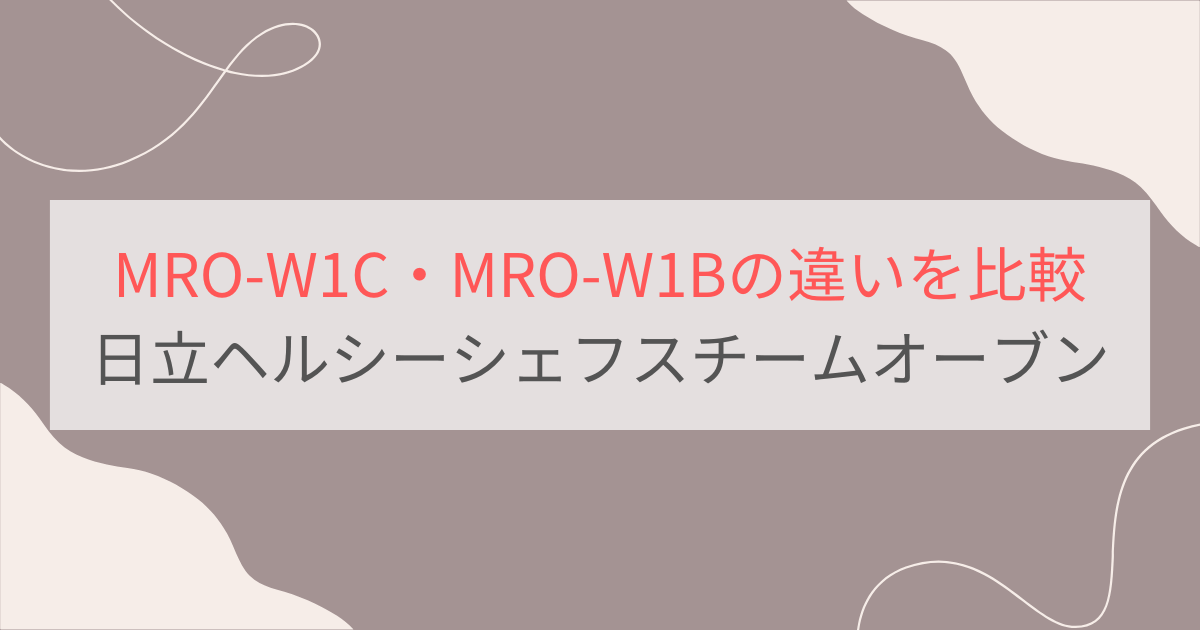 MRO-W1CとMRO-W1Bの違いを比較 日立ヘルシーシェフスチームオーブンレンジ