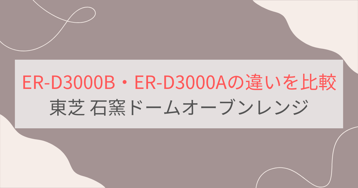 ER-D3000BとER-D3000Aの違いを比較 東芝石窯ドームオーブンレンジ