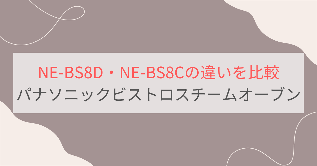 NE-BS8DとNE-BS8Cの違いを比較 パナソニックビストロスチームオーブンレンジ