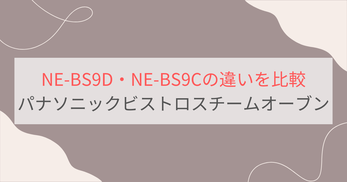 NE-BS9DとNE-BS9Cの違いを比較 パナソニックビストロスチームオーブンレンジ