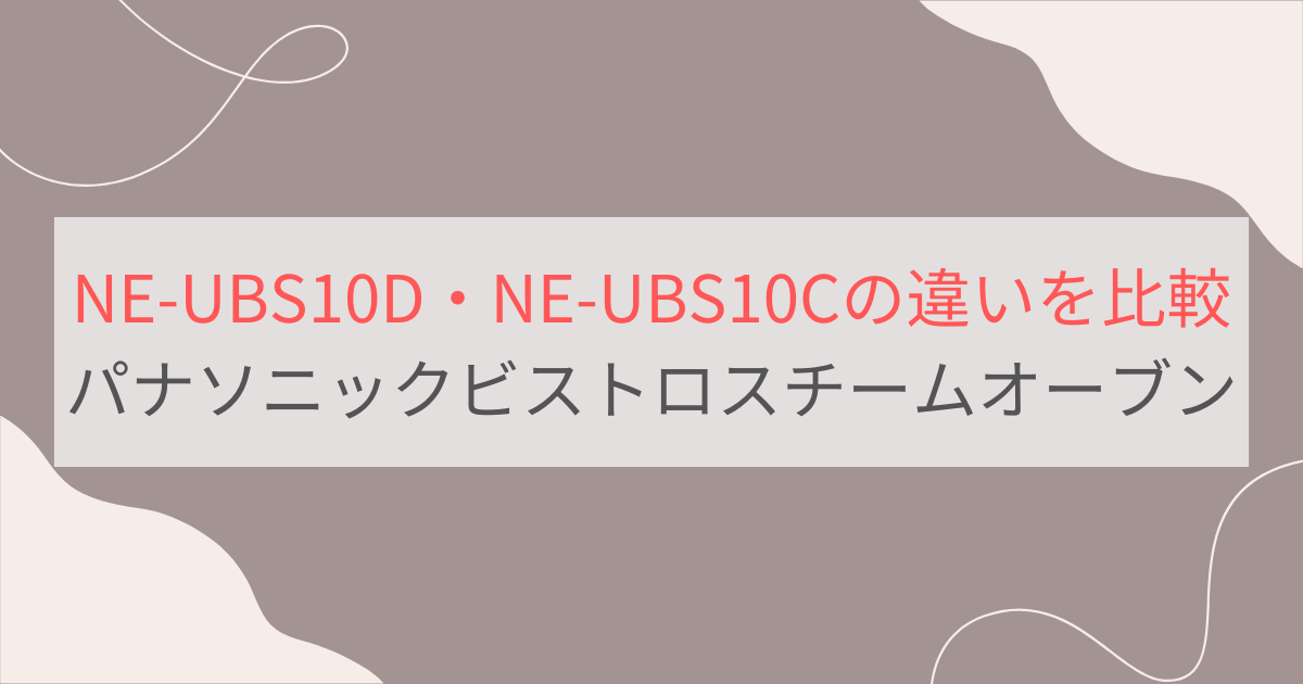 NE-UBS10DとNE-UBS10Cの違いを比較 パナソニックビストロスチームオーブンレンジ