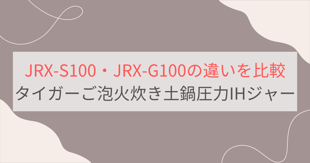 JRX-S100とJRX-G100の違いを比較。おすすめはどっち？タイガーご泡火炊き土鍋圧力IHジャー
