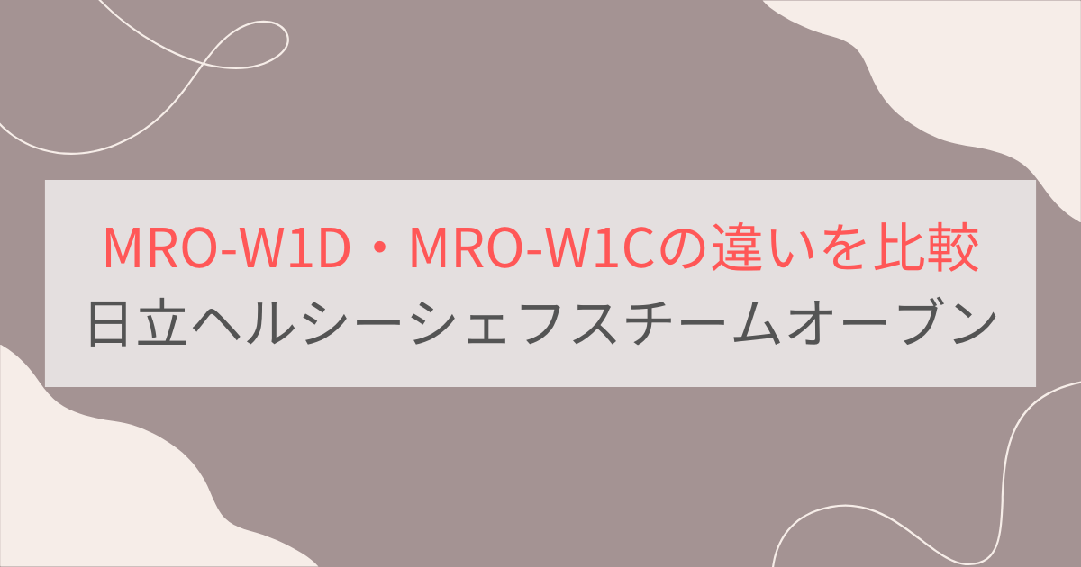 MRO-W1DとMRO-W1Cの違いを比較。おすすめはどっち？日立ヘルシーシェフスチームオーブンレンジ