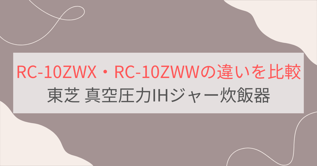 RC-10ZWXとRC-10ZWWの違いを比較 東芝真空圧力IHジャー炊飯器炎匠炊き