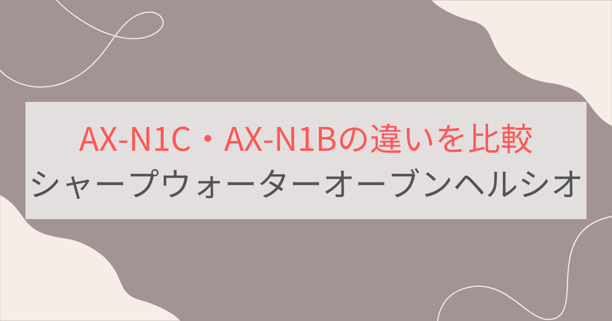 AX-N1CとAX-N1Bの違いを徹底比較検証！シャープウォーターオーブンヘルシオ