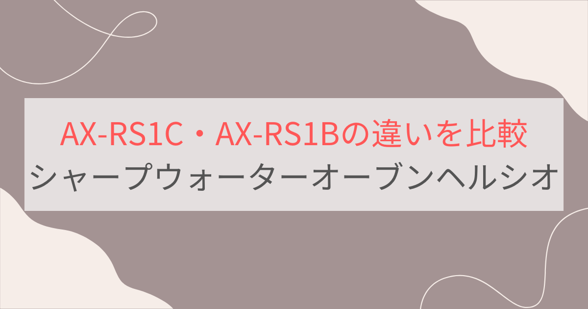 AX-RS1CとAX-RS1Bの違いを比較。おすすめはどっち？シャープウォーターオーブンヘルシオ