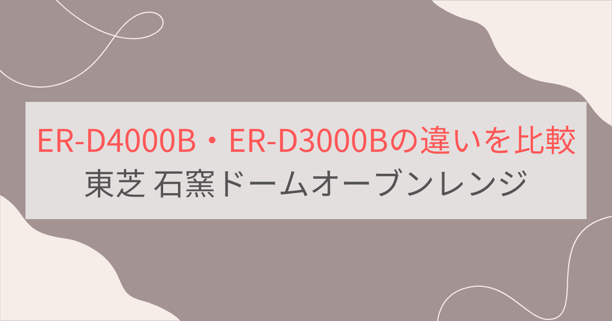 ER-D4000BとER-D3000Bの違いを比較 東芝石窯ドームオーブンレンジ
