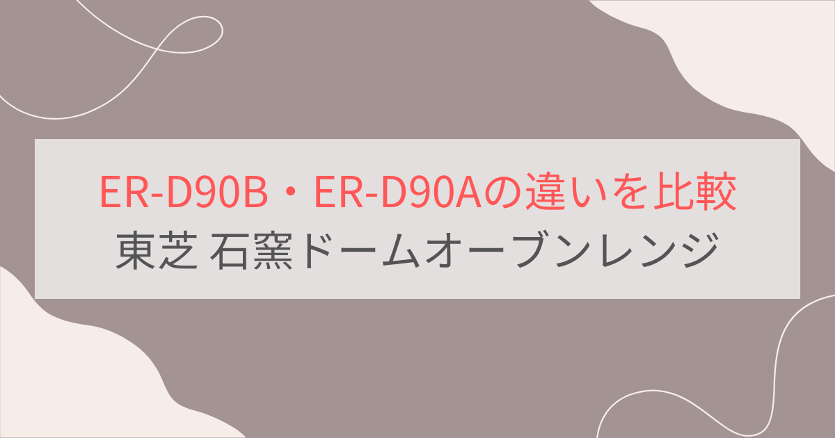 ER-D90BとER-D90Aの違いを比較 東芝石窯ドームオーブンレンジ