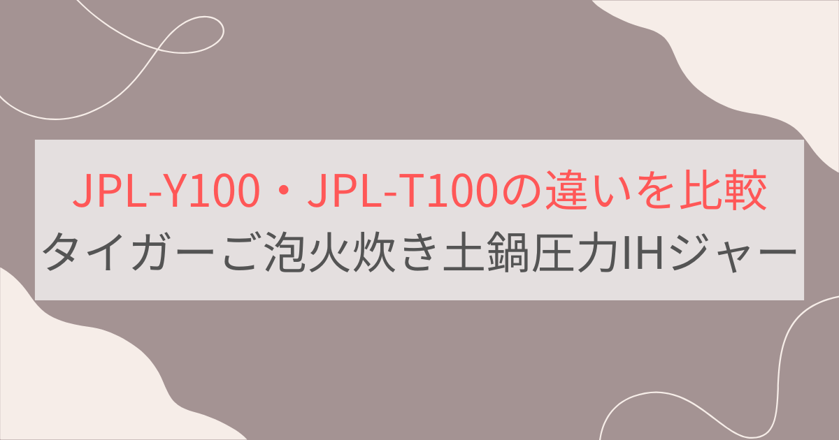 JPL-Y100と JPL-T100の違いを比較。おすすめはどっち？タイガーご泡火炊き土鍋圧力IHジャー炊飯器