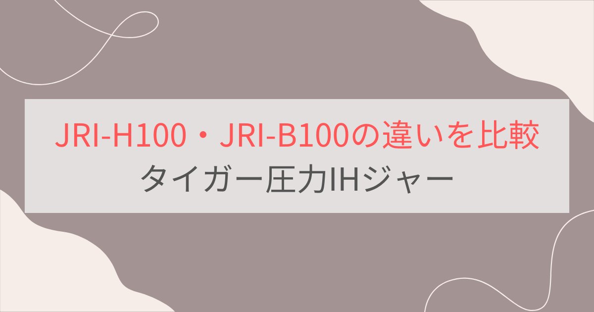 JRI-H100とJRI-B100の違いを比較。おすすめはどっち？タイガー圧力IHジャー炊飯器