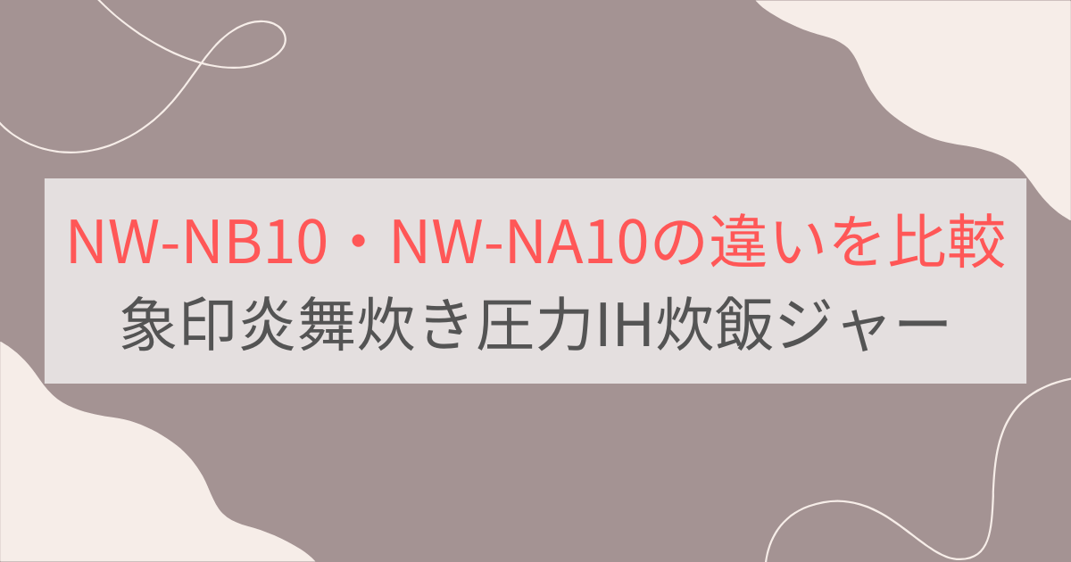 NW-NB10とNW-NA10の違いを比較。おすすめはどっち？象印炎舞炊き圧力IH炊飯ジャー