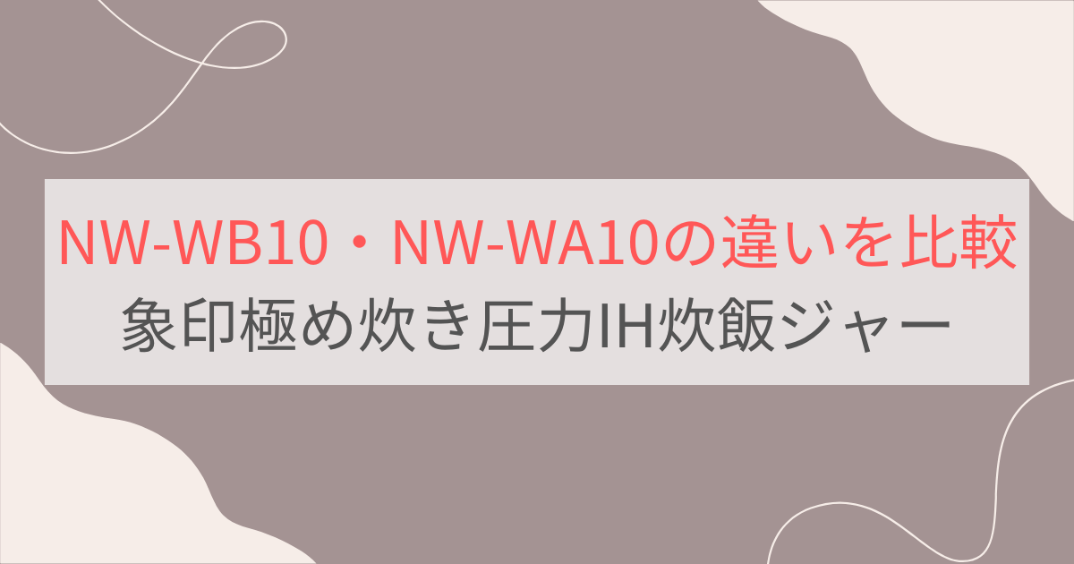 NW-WB10とNW-WA10の違いを比較。おすすめはどっち？象印極め炊き圧力IH炊飯ジャー
