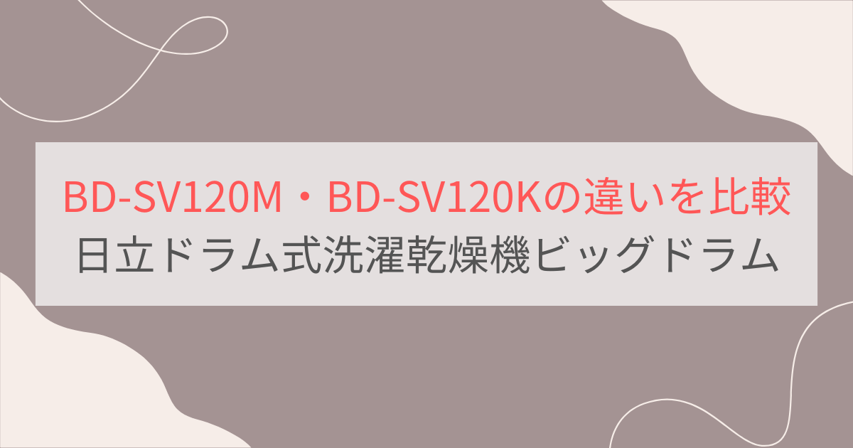 BD-SV120MとBD-SV120Kの違いを比較。おすすめはどっち？日立ドラム洗濯乾燥機ビッグドラム