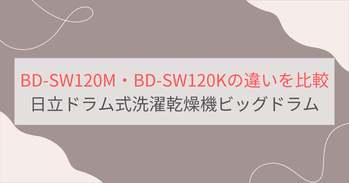 BD-SW120MとBD-SW120Kの違いを徹底比較。日立ドラム洗濯乾燥機ビッグドラム