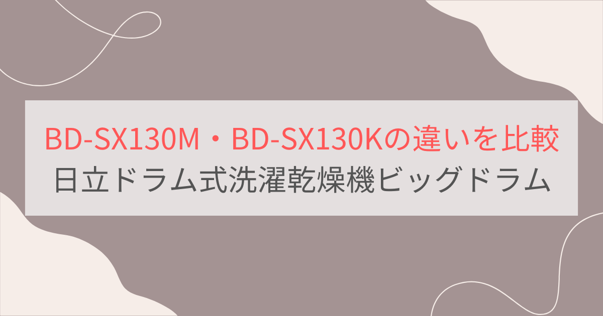 BD-SX130MとBD-SX130Kの違いを徹底比較。日立ドラム洗濯乾燥機ビッグドラム