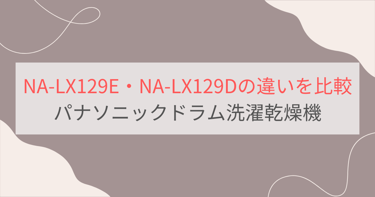NA-LX129EとNA-LX129Dの違いを徹底比較。おすすめはどっち？パナソニックドラム洗濯乾燥機