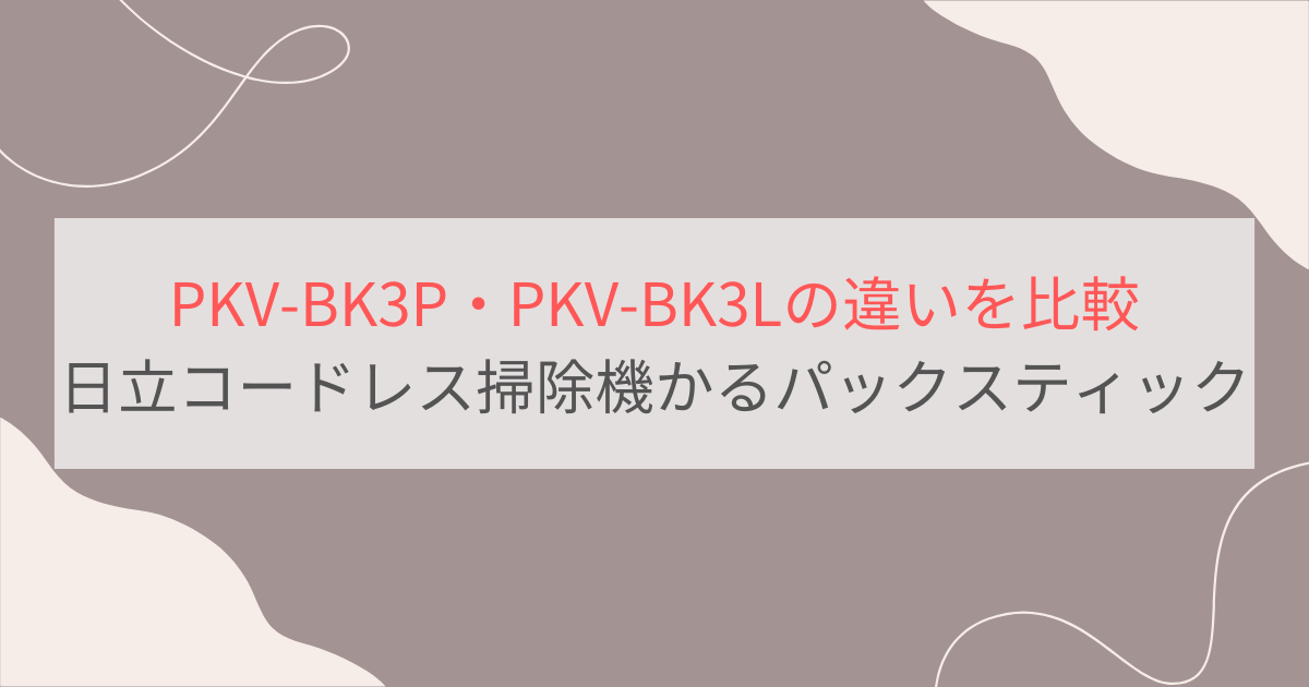 PKV-BK3PとPKV-BK3Lの違いを比較。日立コードレス掃除機かるパックスティック