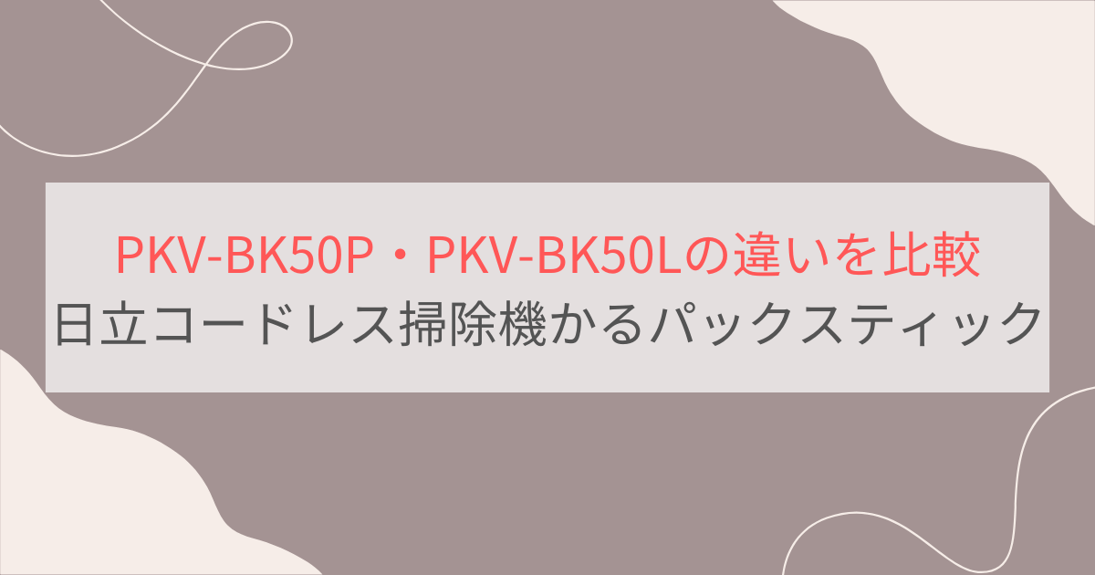 PKV-BK50Pと型落ちPKV-BK50Lの違いを徹底比較。日立コードレス掃除機かるパックスティック