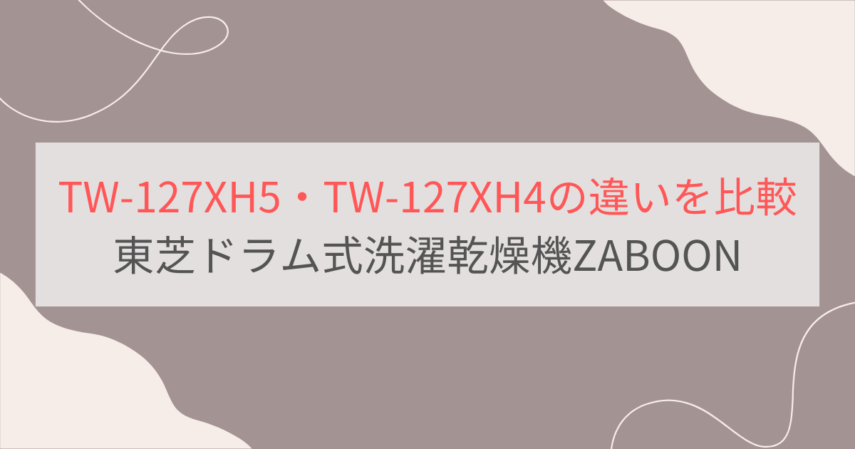 TW-127XH5とTW-127XH4の違いを比較。東芝ドラム式洗濯乾燥機ZABOON