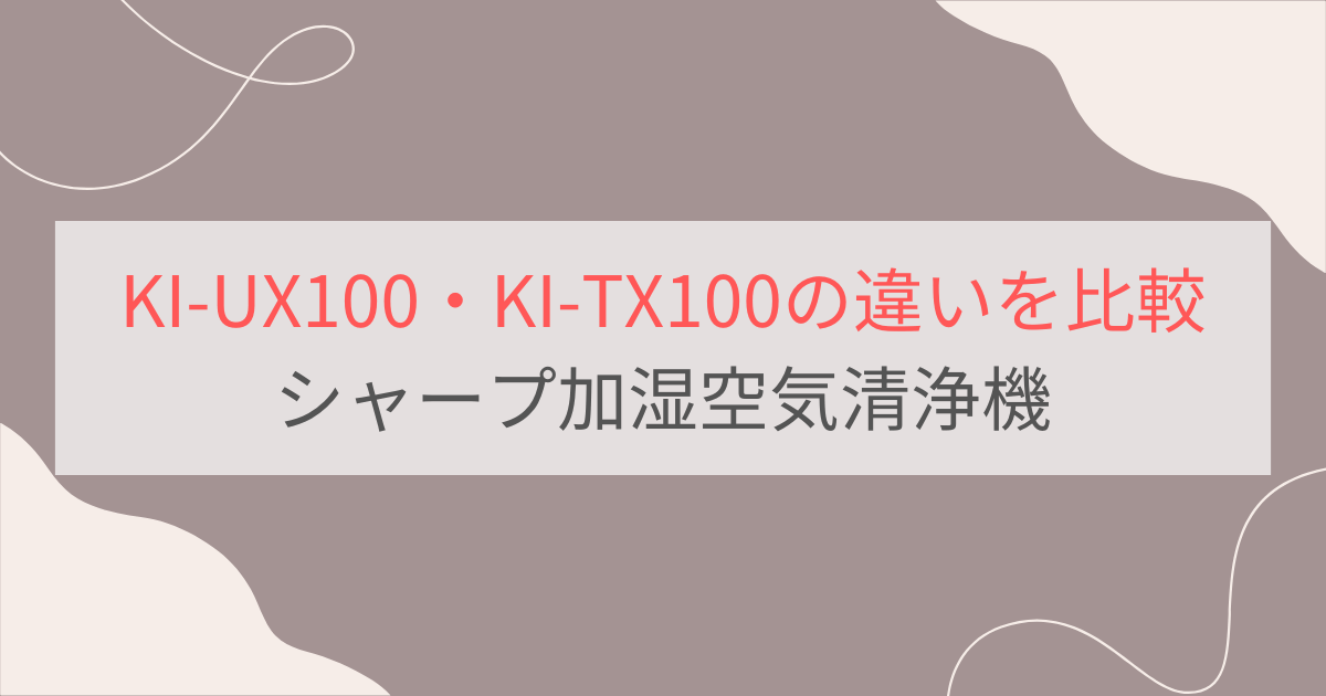 KI-UX100と型落ちKI-TX100の違いを徹底比較。おすすめはどっち？シャープ加湿空気清浄機