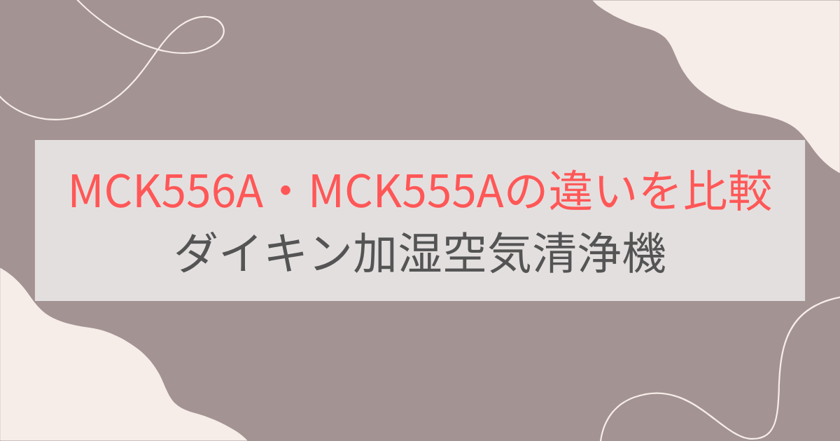 MCK556Aと型落ちMCK555Aの違いを徹底比較 ダイキン加湿空気清浄機