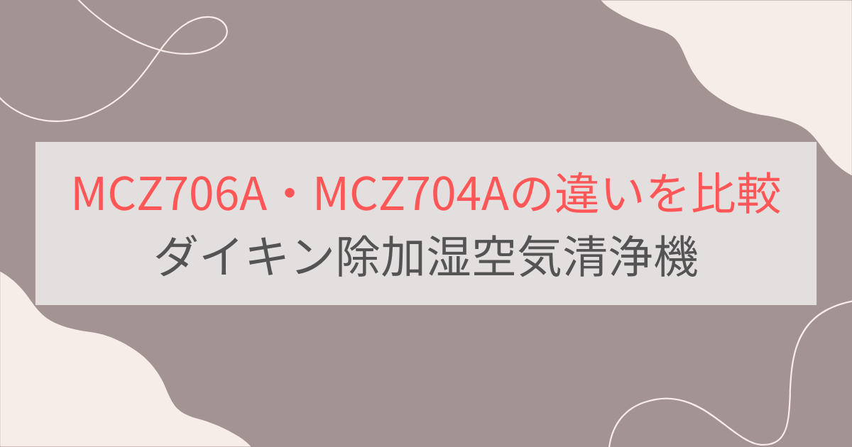 MCZ706Aと型落ちMCZ704Aの違いを比較！ダイキンうるるとさらら除加湿空気清浄機