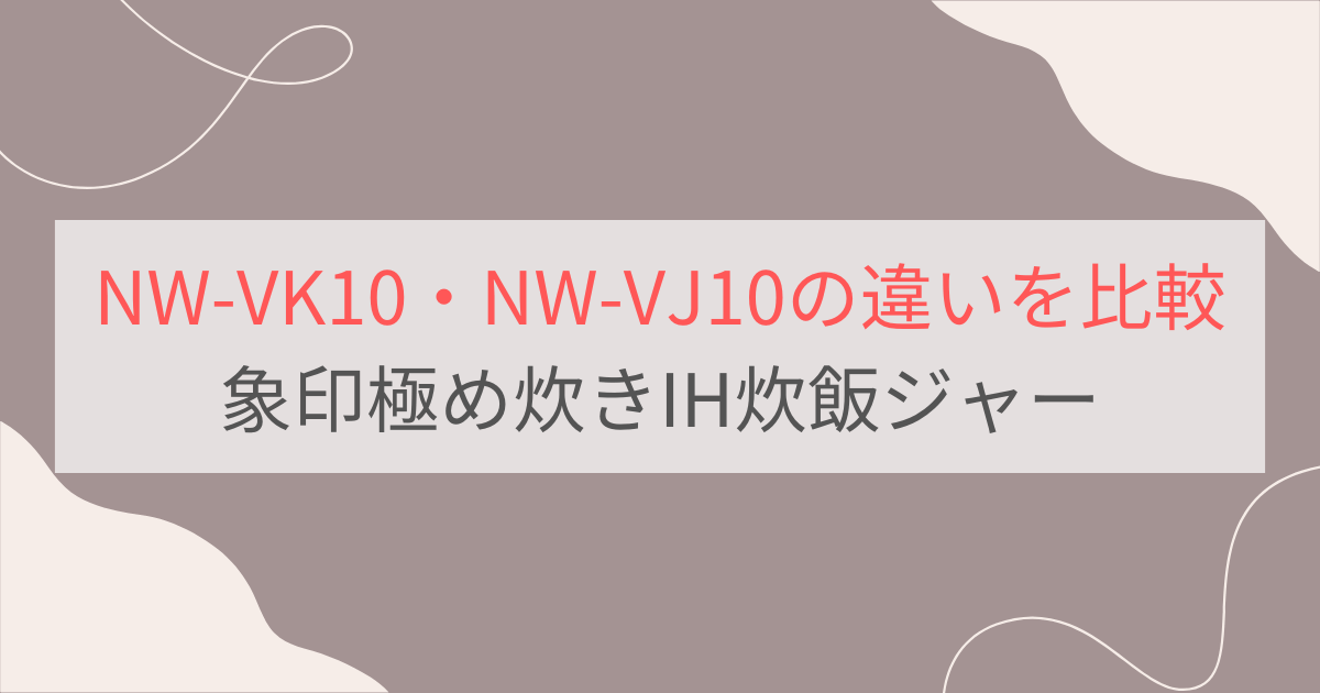 NW-VK10と型落ちNW-VJ10の違いを徹底比較。象印極め炊きIH炊飯ジャー