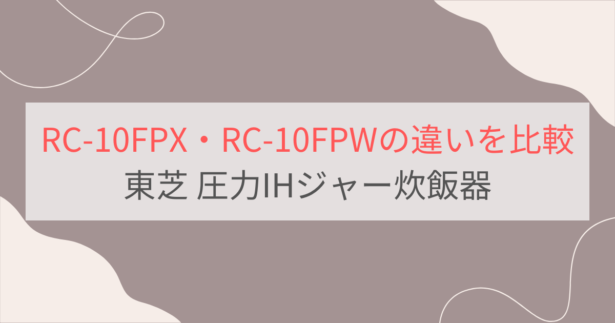 RC-10FPXと型落ちRC-10FPWの違いを比較。おすすめはどっち？東芝圧力IHジャー炊飯器