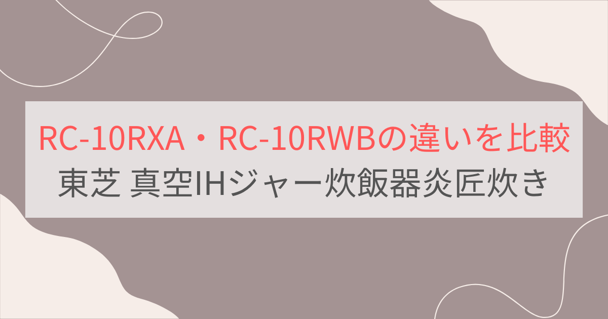 RC-10RXAとRC-10RWBの違いを比較。東芝真空IHジャー炊飯器炎匠炊き