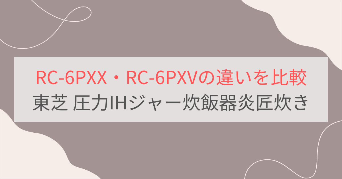 RC-6PXXと型落ちRC-6PXVの違いを比較。東芝圧力IHジャー炊飯器炎匠炊き